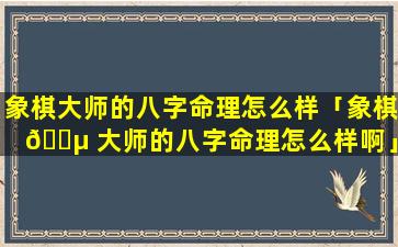 象棋大师的八字命理怎么样「象棋 🌵 大师的八字命理怎么样啊」